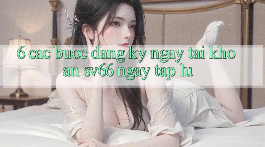 6. Các bước Đăng ký ngay Tài Khoản SV66 Ngay tắp lự 6. Các bước Đăng ký ngay Tài Khoản SV66 Ngay tắp lự