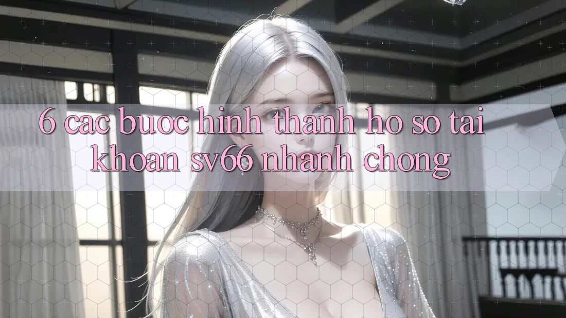 6. Các bước Hình thành hồ sơ Tài Khoản SV66 Nhanh Chóng