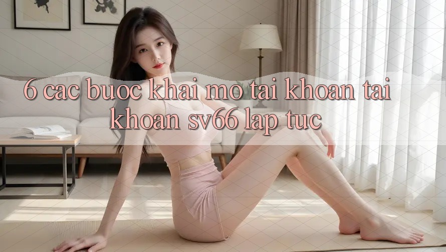 6. Các bước Khai mở tài khoản Tài Khoản SV66 Lập tức