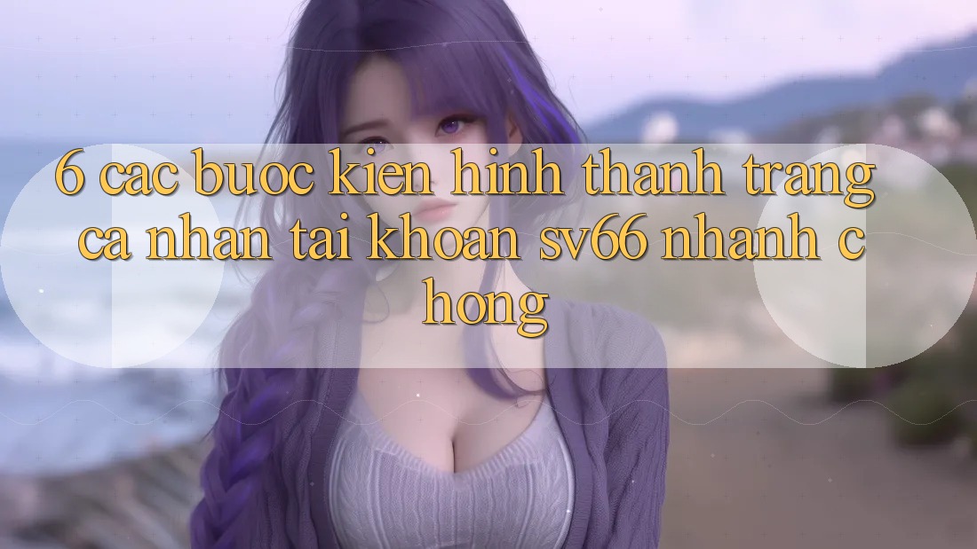 6. Các bước Kiến hình thành trang cá nhân Tài Khoản SV66 Nhanh chóng