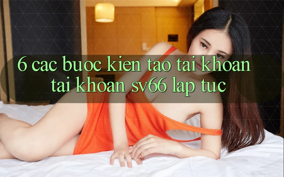 6. Các bước Kiến tạo tài khoản Tài Khoản SV66 Lập tức