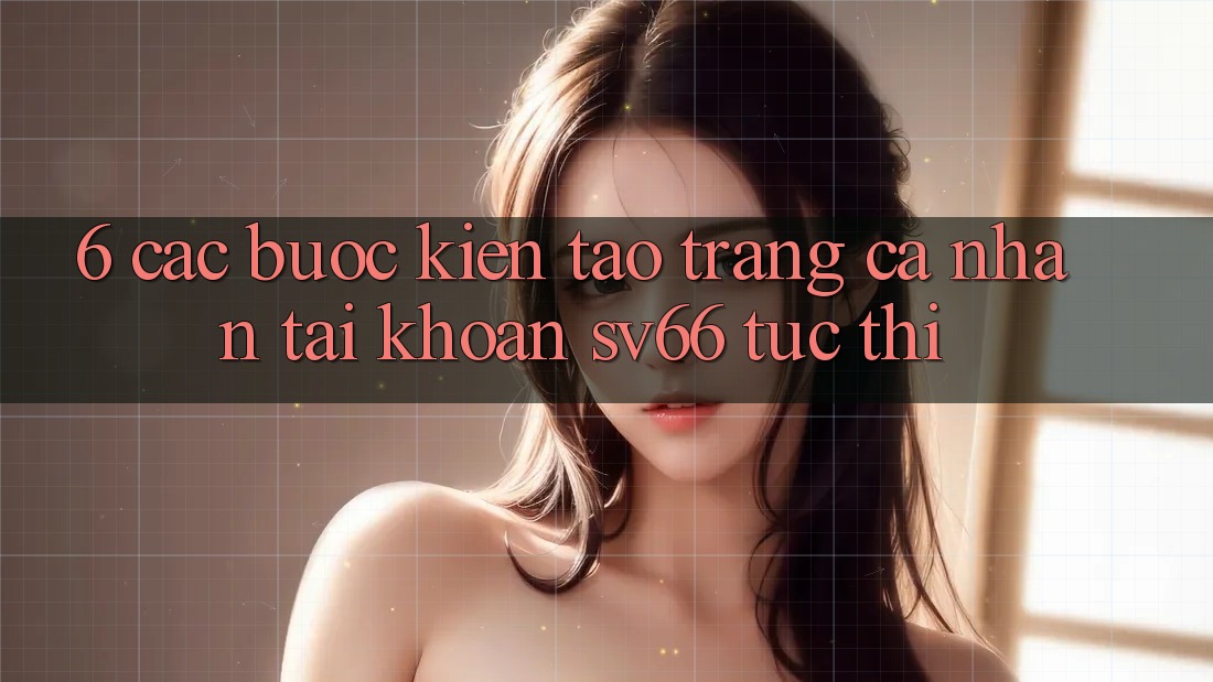 6. Các bước Kiến tạo trang cá nhân Tài Khoản SV66 Tức thì