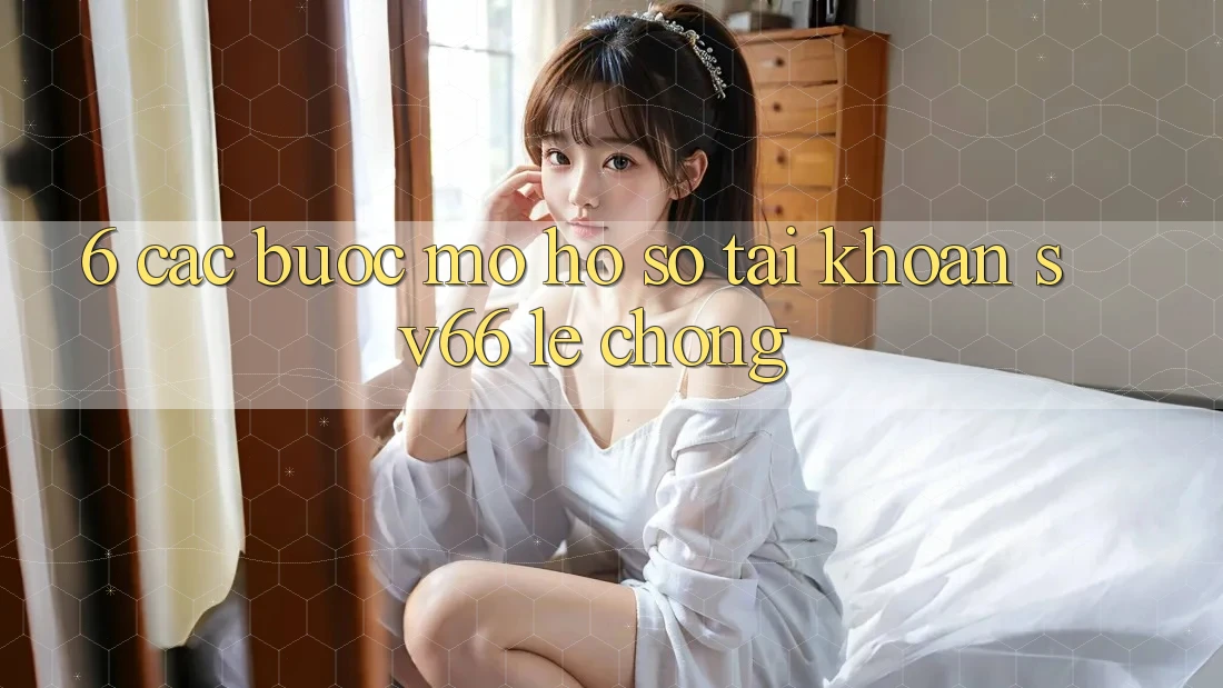 6. Các bước Mở hồ sơ Tài Khoản SV66 Lẹ Chóng 6. Các bước Mở hồ sơ Tài Khoản SV66 Lẹ Chóng