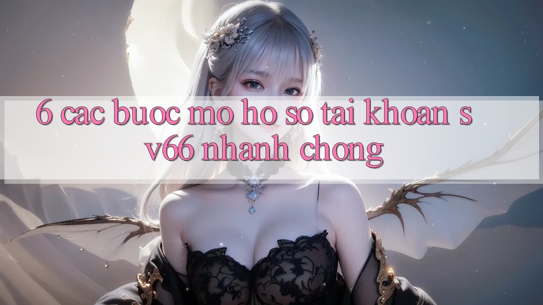 6. Các bước Mở hồ sơ Tài Khoản SV66 Nhanh Chóng