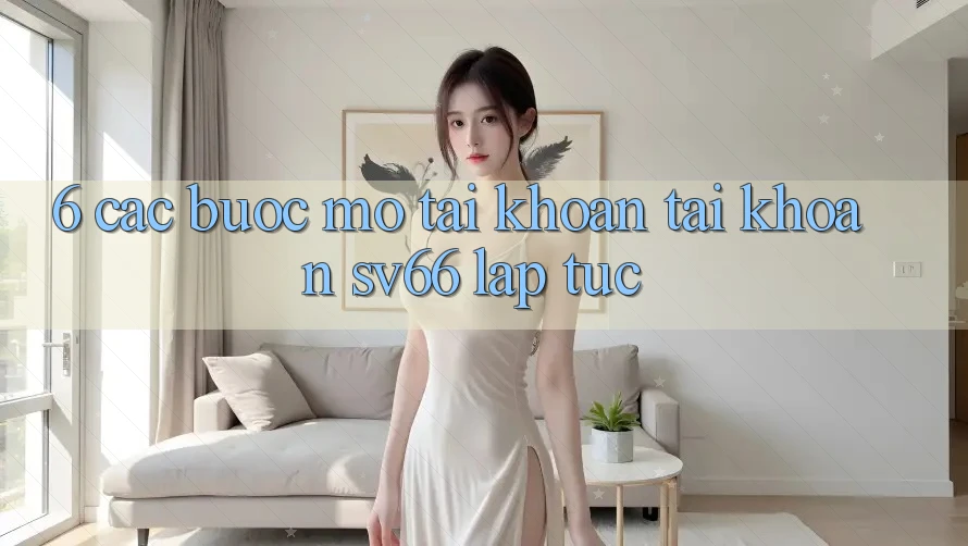 6. Các bước Mở tài khoản Tài Khoản SV66 Lập tức