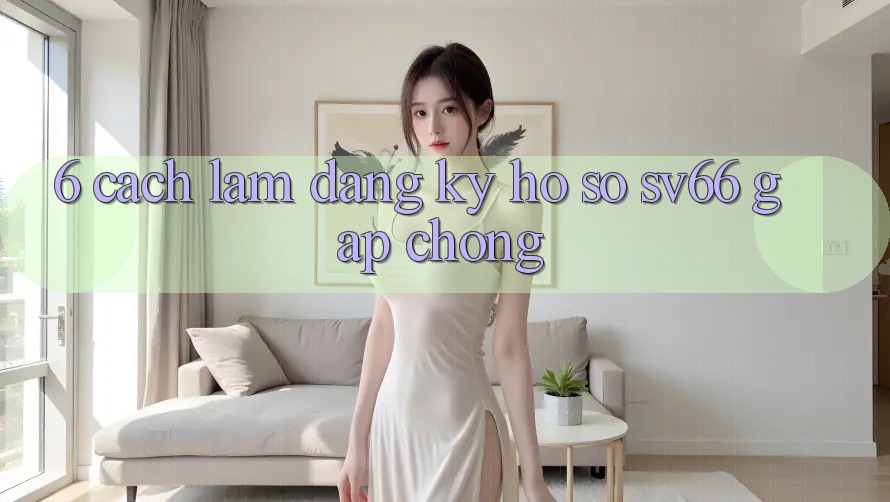 6. Cách làm Đăng Ký Hồ sơ SV66 Gấp Chóng