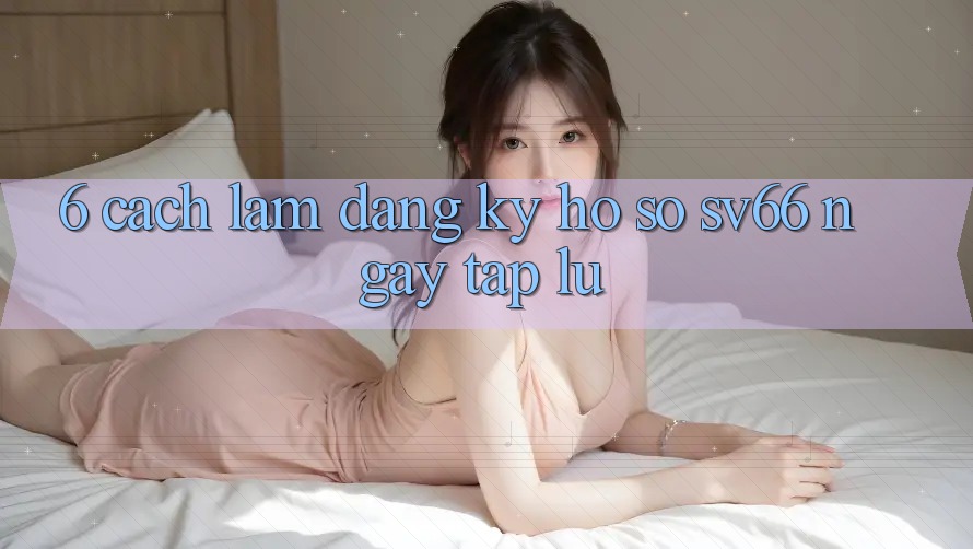 6. Cách làm Đăng Ký Hồ sơ SV66 Ngay tắp lự