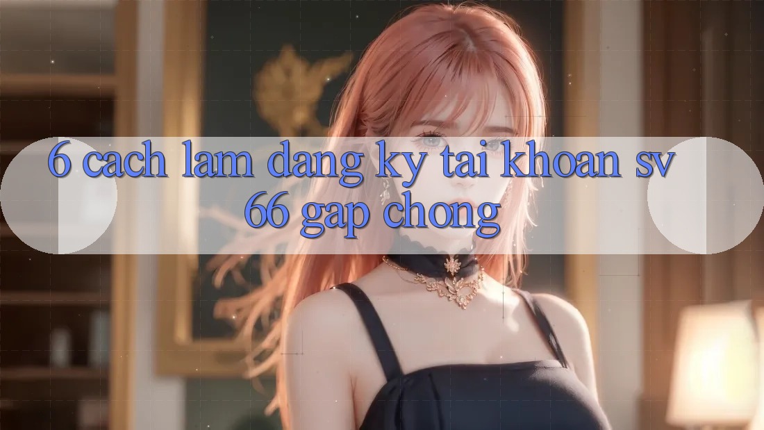 6. Cách làm Đăng Ký Tài Khoản SV66 Gấp Chóng