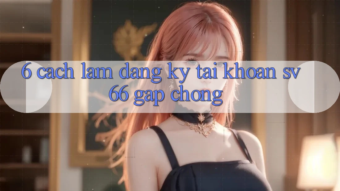 6. Cách làm Đăng Ký Tài Khoản SV66 Gấp Chóng