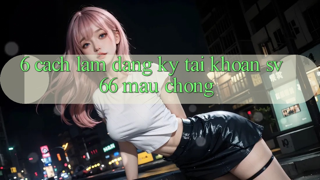 6. Cách làm Đăng Ký Tài Khoản SV66 Mau Chóng