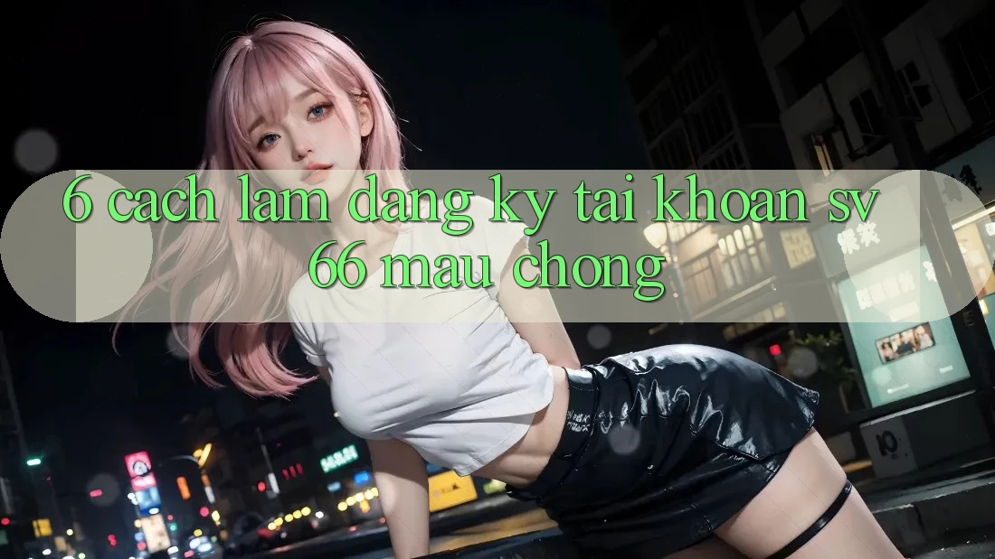 6. Cách làm Đăng Ký Tài Khoản SV66 Mau Chóng