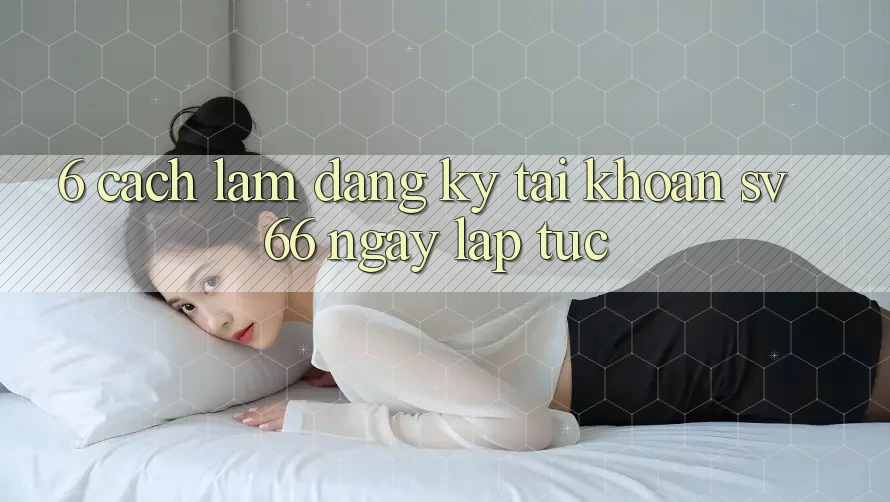 6. Cách làm Đăng ký Tài Khoản SV66 Ngay lập tức 6. Cách làm Đăng ký Tài Khoản SV66 Ngay lập tức