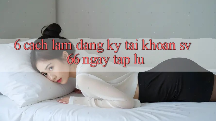 6. Cách làm Đăng Ký Tài Khoản SV66 Ngay tắp lự
