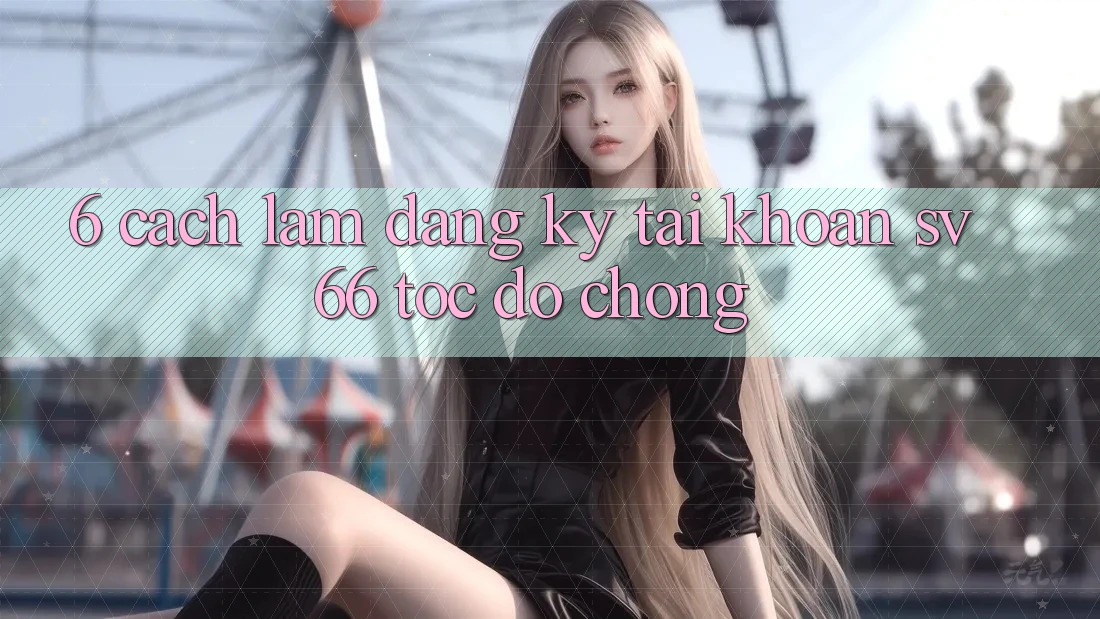 6. Cách làm Đăng Ký Tài Khoản SV66 Tốc độ Chóng 6. Cách làm Đăng Ký Tài Khoản SV66 Tốc độ Chóng