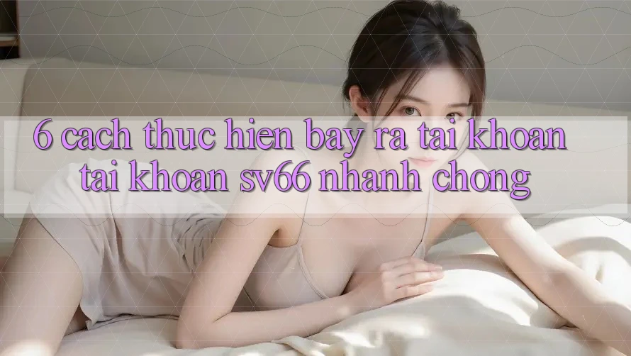6. Cách thực hiện Bày ra tài khoản Tài Khoản SV66 Nhanh chóng