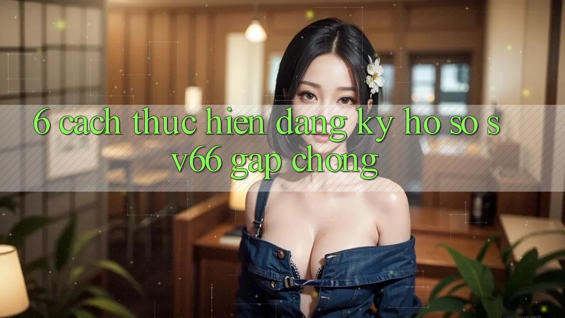 6. Cách thực hiện Đăng Ký Hồ sơ SV66 Gấp Chóng