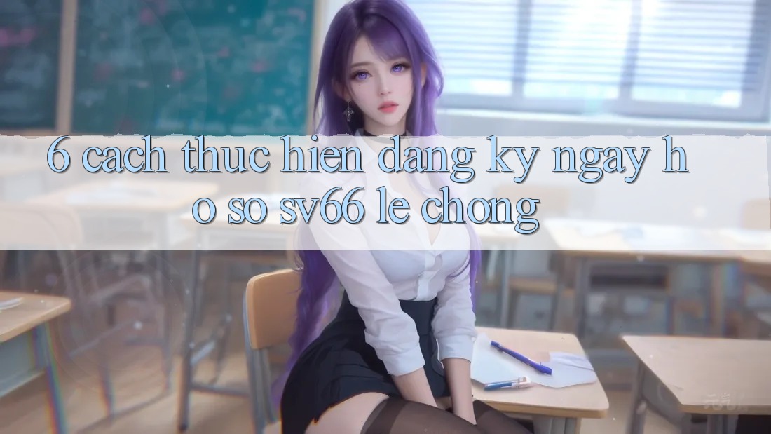 6. Cách thực hiện Đăng ký ngay Hồ sơ SV66 Lẹ Chóng