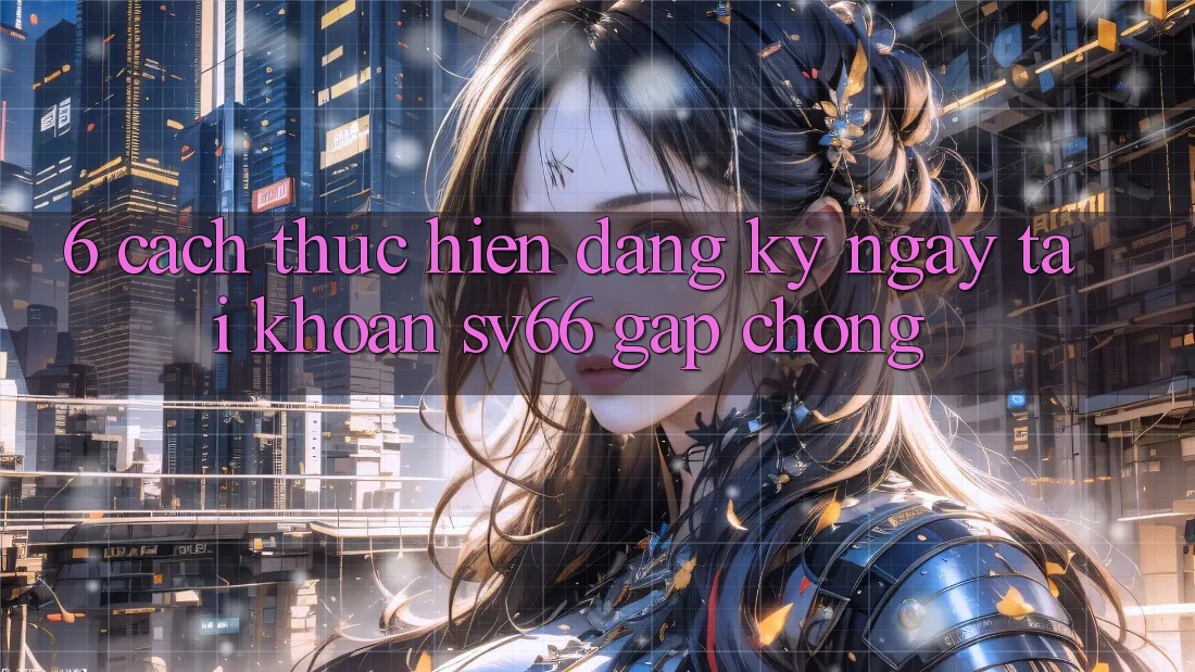 6. Cách thực hiện Đăng ký ngay Tài Khoản SV66 Gấp Chóng