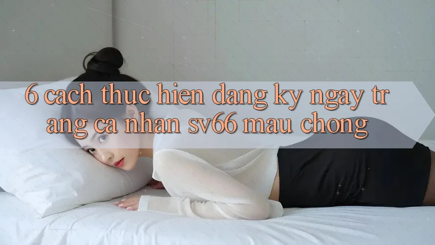 6. Cách thực hiện Đăng ký ngay Trang cá nhân SV66 Mau Chóng