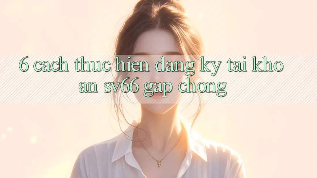 6. Cách thực hiện Đăng Ký Tài Khoản SV66 Gấp Chóng