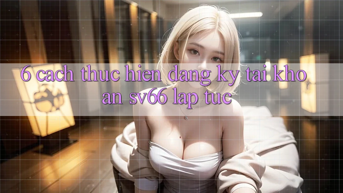 6. Cách thực hiện Đăng ký Tài Khoản SV66 Lập tức