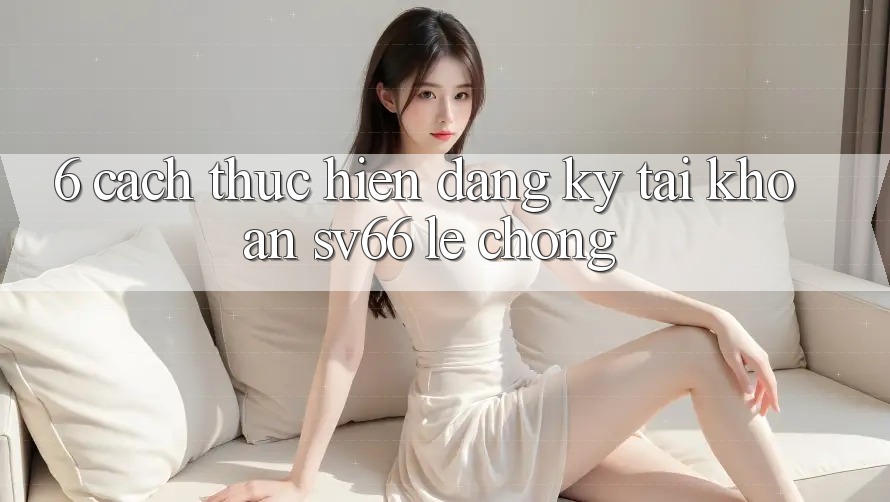 6. Cách thực hiện Đăng Ký Tài Khoản SV66 Lẹ Chóng 6. Cách thực hiện Đăng Ký Tài Khoản SV66 Lẹ Chóng