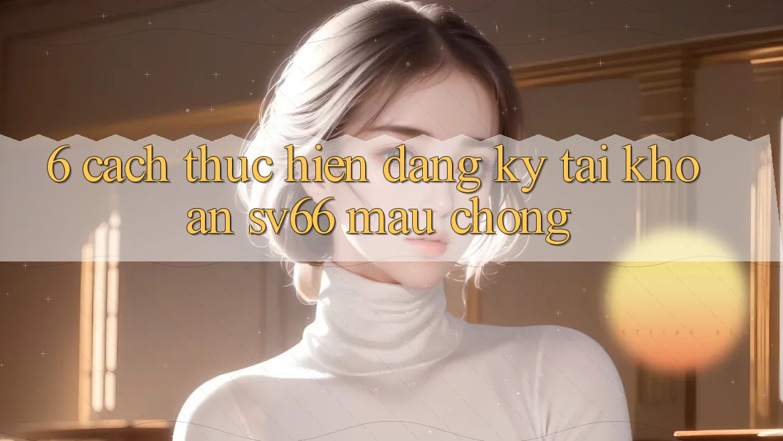 6. Cách thực hiện Đăng Ký Tài Khoản SV66 Mau Chóng