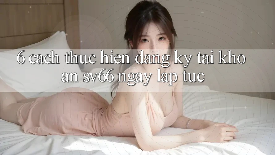6. Cách thực hiện Đăng Ký Tài Khoản SV66 Ngay lập tức 6. Cách thực hiện Đăng Ký Tài Khoản SV66 Ngay lập tức