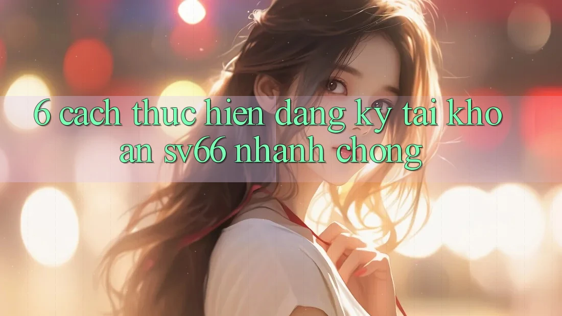 6. Cách thực hiện Đăng Ký Tài Khoản SV66 Nhanh chóng 6. Cách thực hiện Đăng Ký Tài Khoản SV66 Nhanh chóng