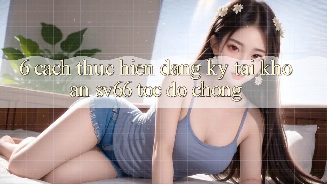 6. Cách thực hiện Đăng Ký Tài Khoản SV66 Tốc độ Chóng