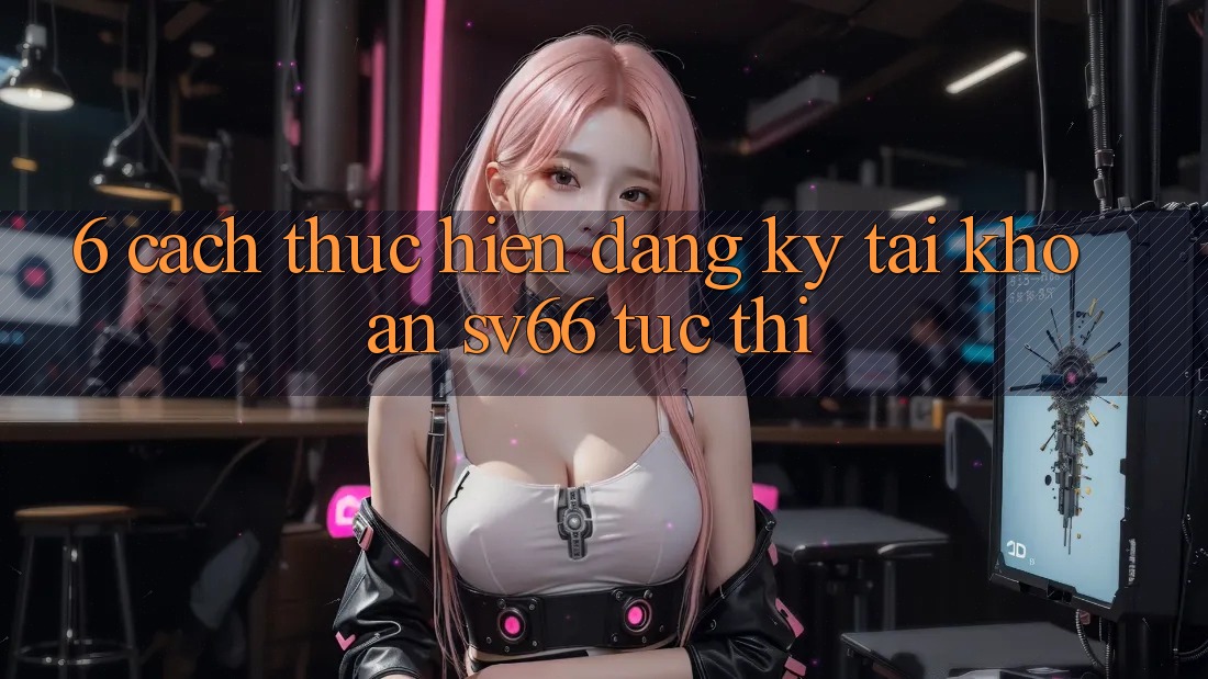 6. Cách thực hiện Đăng Ký Tài Khoản SV66 Tức thì