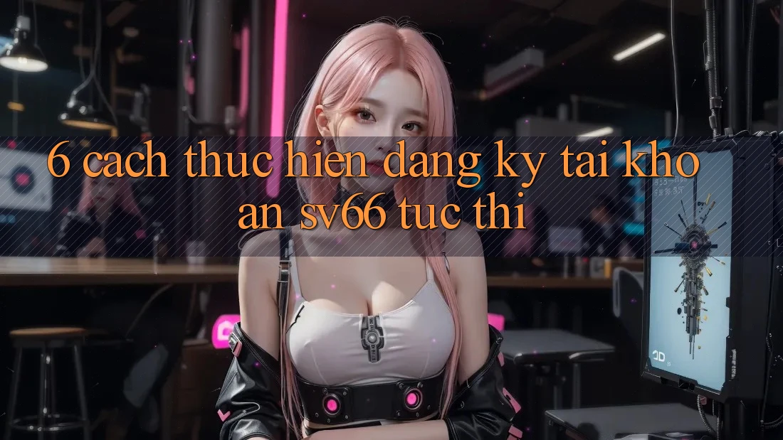 6. Cách thực hiện Đăng Ký Tài Khoản SV66 Tức thì