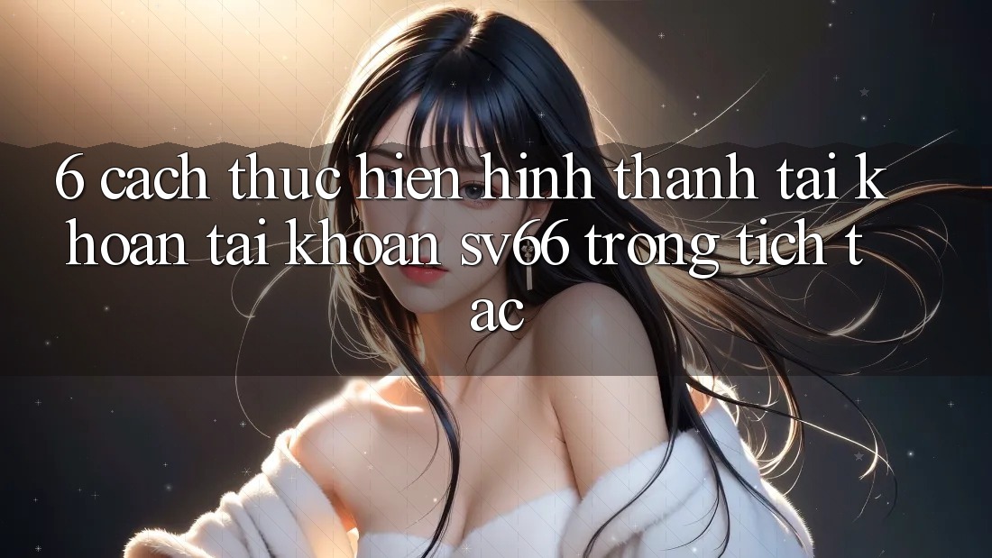6. Cách thực hiện Hình thành tài khoản Tài Khoản SV66 Trong tích tắc