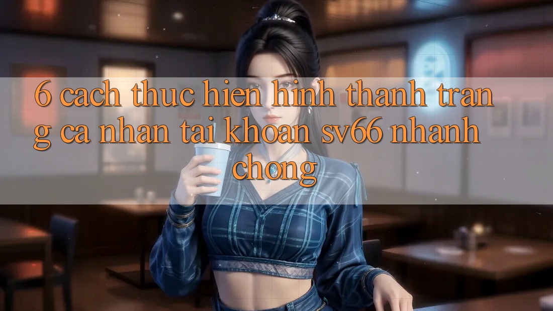 6. Cách thực hiện Hình thành trang cá nhân Tài Khoản SV66 Nhanh chóng