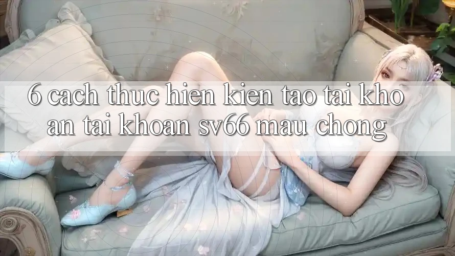 6. Cách thực hiện Kiến tạo tài khoản Tài Khoản SV66 Mau Chóng