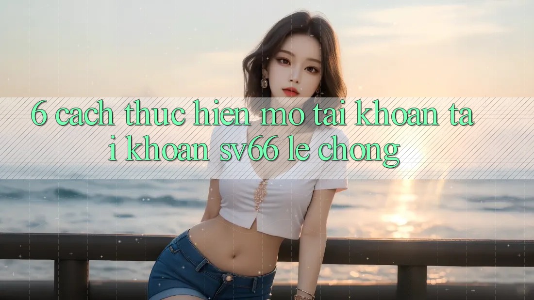 6. Cách thực hiện Mở tài khoản Tài Khoản SV66 Lẹ Chóng