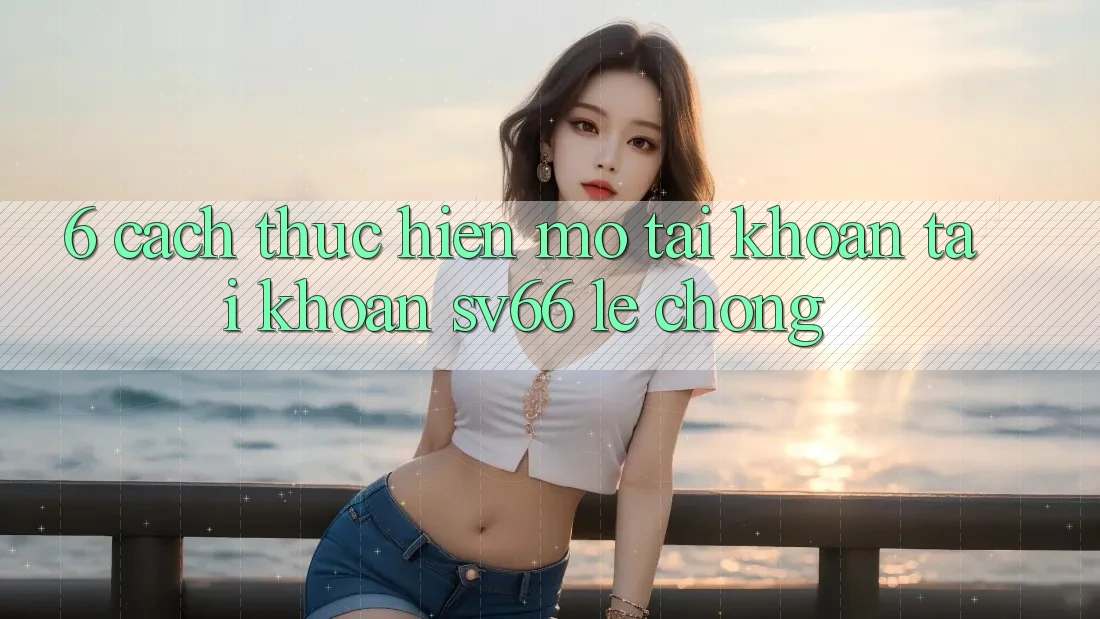 6. Cách thực hiện Mở tài khoản Tài Khoản SV66 Lẹ Chóng