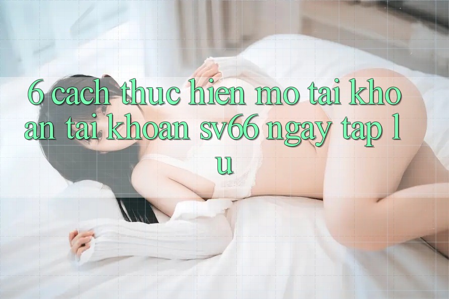 6. Cách thực hiện Mở tài khoản Tài Khoản SV66 Ngay tắp lự 6. Cách thực hiện Mở tài khoản Tài Khoản SV66 Ngay tắp lự