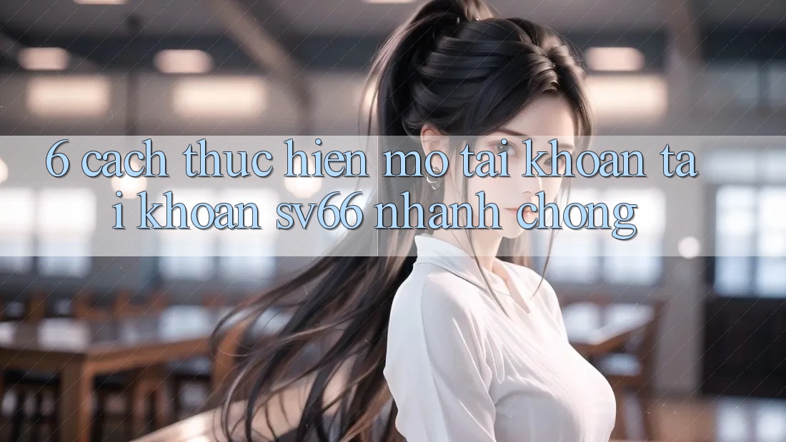 6. Cách thực hiện Mở tài khoản Tài Khoản SV66 Nhanh chóng