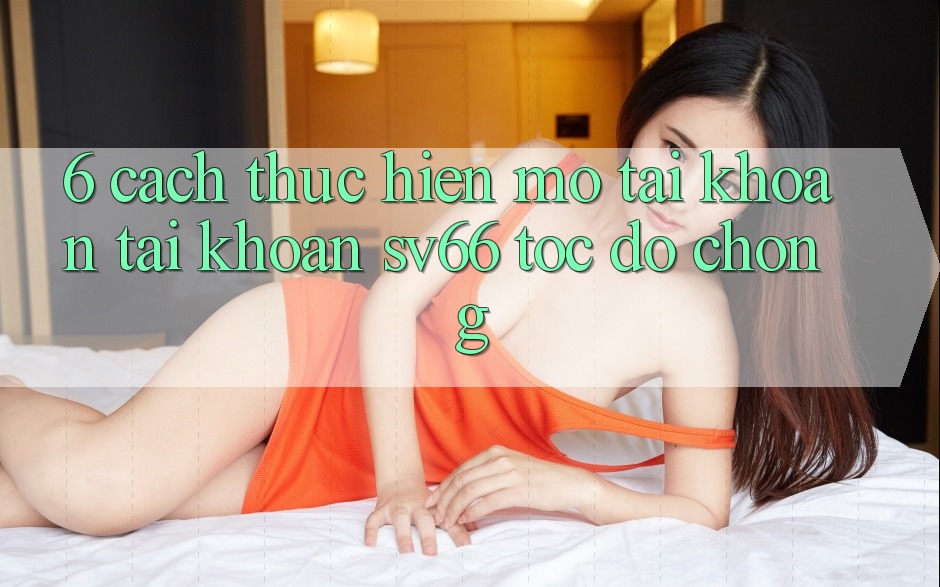 6. Cách thực hiện Mở tài khoản Tài Khoản SV66 Tốc độ Chóng