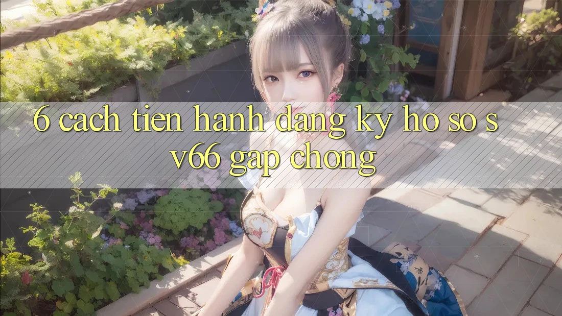 6. Cách tiến hành Đăng Ký Hồ sơ SV66 Gấp Chóng