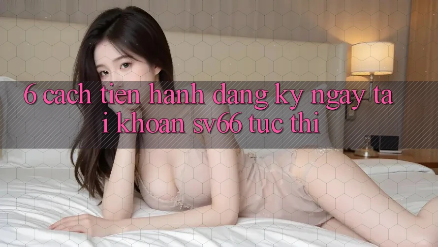 6. Cách tiến hành Đăng ký ngay Tài Khoản SV66 Tức thì