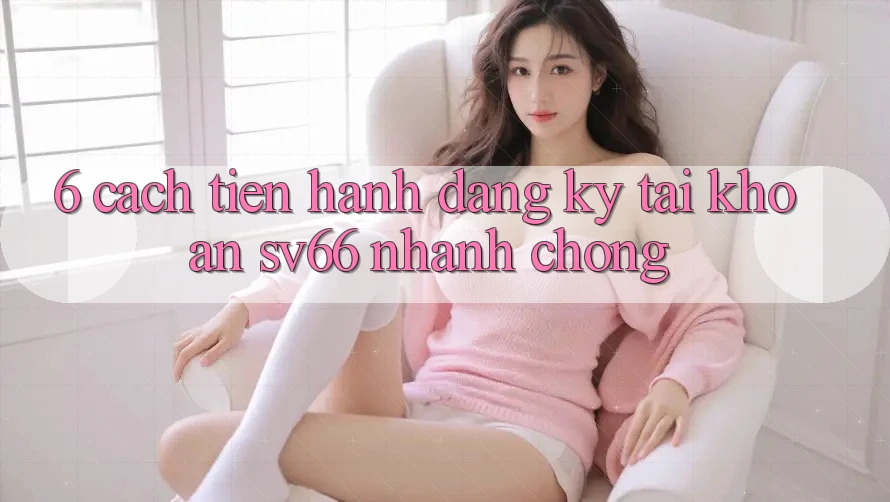 6. Cách tiến hành Đăng Ký Tài Khoản SV66 Nhanh Chóng