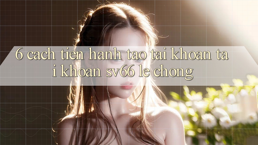 6. Cách tiến hành Tạo tài khoản Tài Khoản SV66 Lẹ Chóng