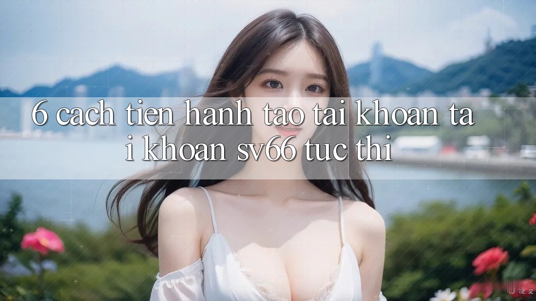 6. Cách tiến hành Tạo tài khoản Tài Khoản SV66 Tức thì
