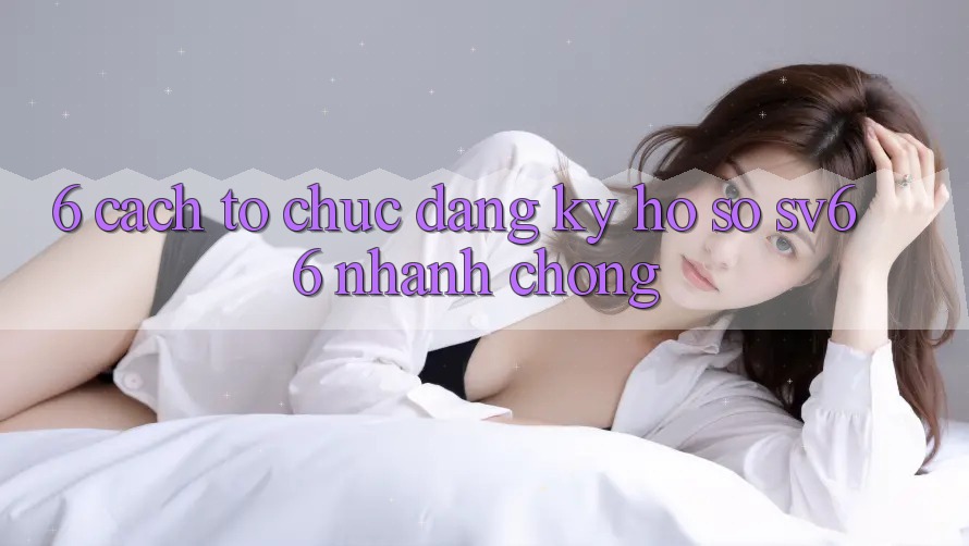 6. Cách tổ chức Đăng Ký Hồ sơ SV66 Nhanh Chóng