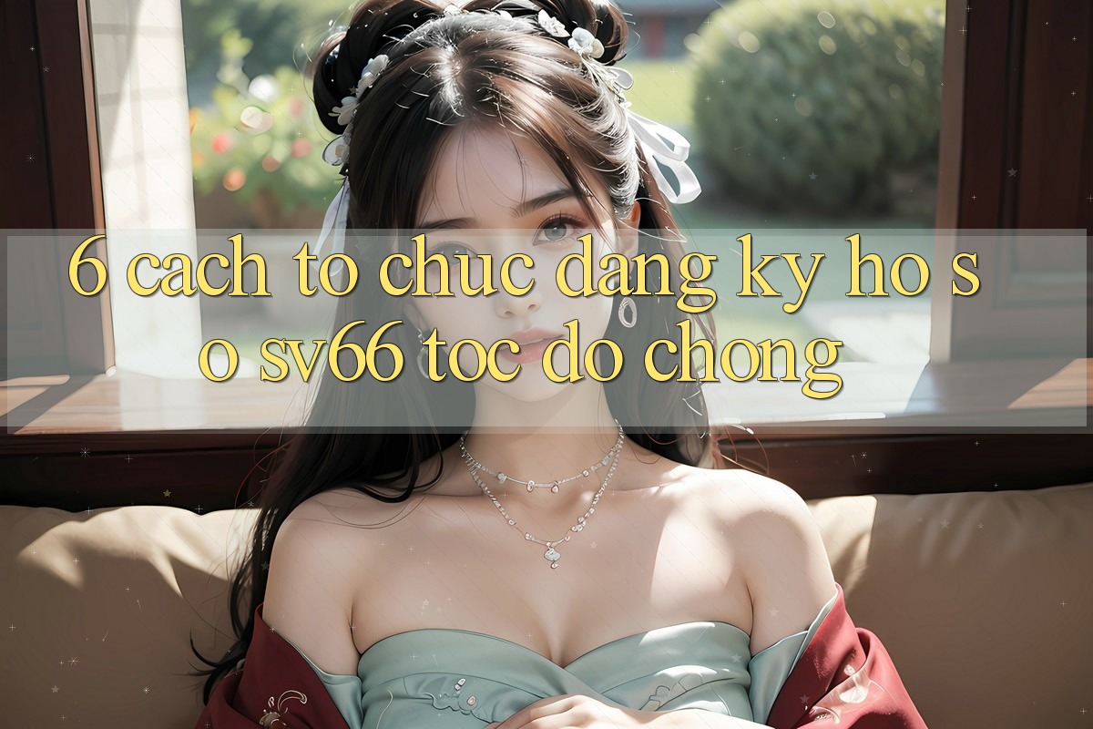 6. Cách tổ chức Đăng Ký Hồ sơ SV66 Tốc độ Chóng 6. Cách tổ chức Đăng Ký Hồ sơ SV66 Tốc độ Chóng