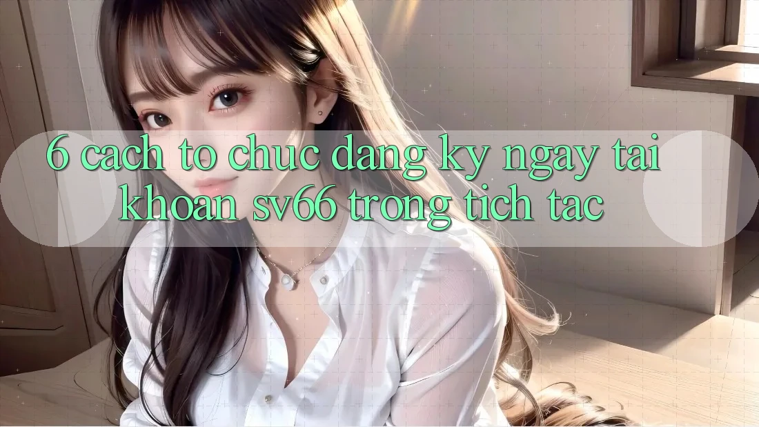 6. Cách tổ chức Đăng ký ngay Tài Khoản SV66 Trong tích tắc