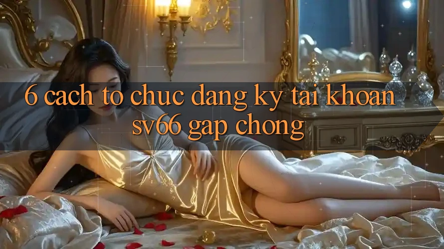 6. Cách tổ chức Đăng Ký Tài Khoản SV66 Gấp Chóng