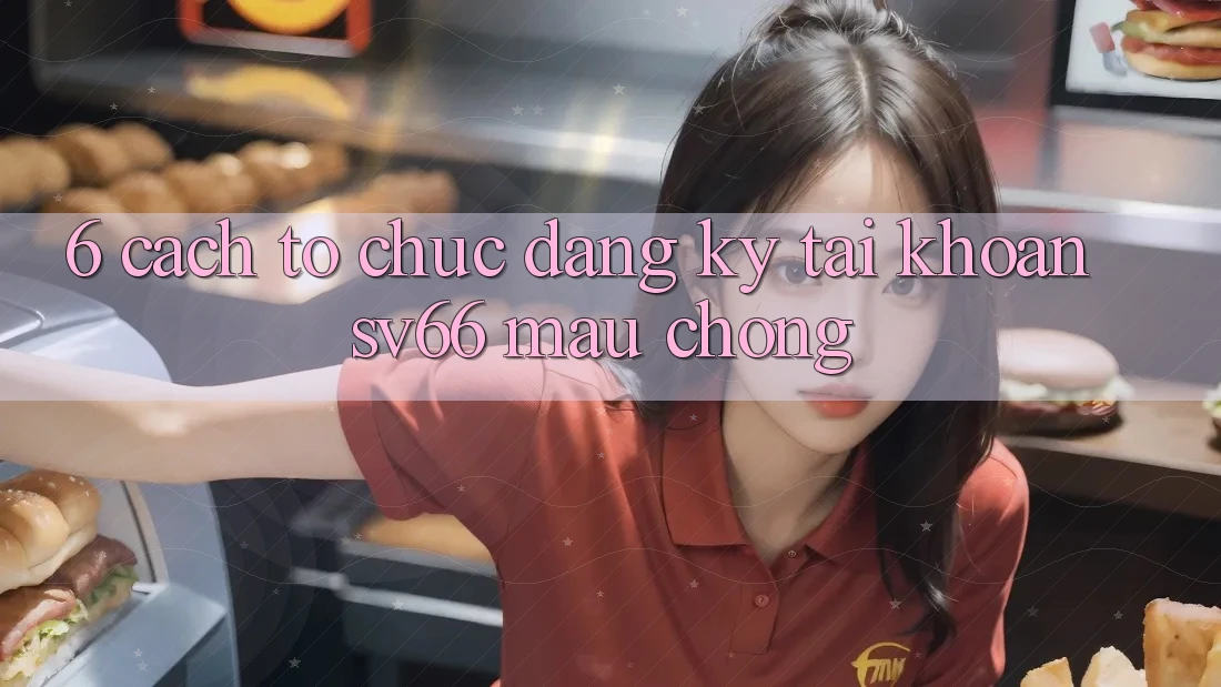 6. Cách tổ chức Đăng Ký Tài Khoản SV66 Mau Chóng